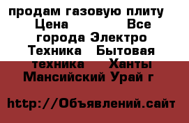 продам газовую плиту. › Цена ­ 10 000 - Все города Электро-Техника » Бытовая техника   . Ханты-Мансийский,Урай г.